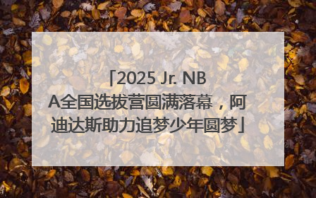 2025 Jr. NBA全国选拔营圆满落幕，阿迪达斯助力追梦少年圆梦