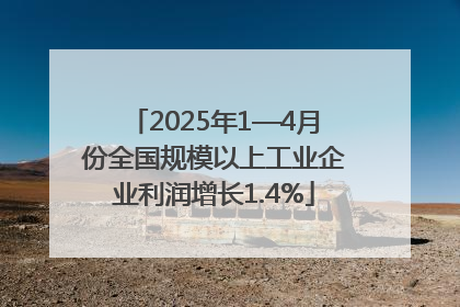 2025年1—4月份全国规模以上工业企业利润增长1.4%