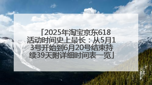2025年淘宝京东618活动时间史上最长：从5月13号开始到6月20号结束持续39天附详细时间表一览