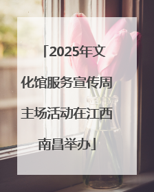2025年文化馆服务宣传周主场活动在江西南昌举办