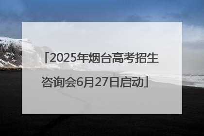 2025年烟台高考招生咨询会6月27日启动