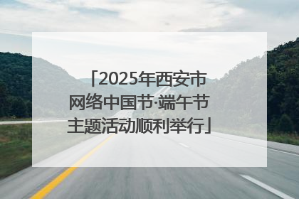 2025年西安市网络中国节·端午节主题活动顺利举行