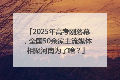 2025年高考刚落幕，全国50余家主流媒体相聚河南为了啥？