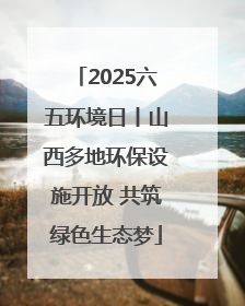 2025六五环境日丨山西多地环保设施开放 共筑绿色生态梦