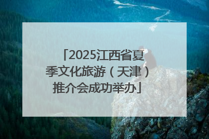 2025江西省夏季文化旅游（天津）推介会成功举办