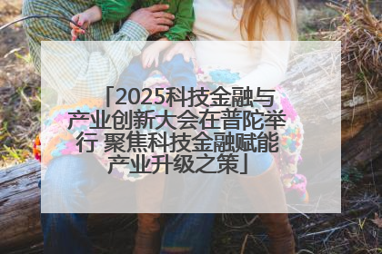 2025科技金融与产业创新大会在普陀举行 聚焦科技金融赋能产业升级之策