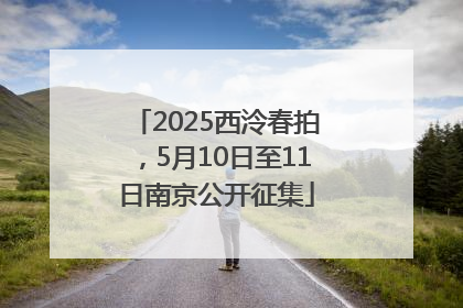 2025西泠春拍，5月10日至11日南京公开征集