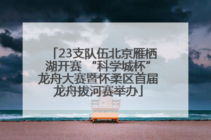 23支队伍北京雁栖湖开赛 “科学城杯”龙舟大赛暨怀柔区首届龙舟拔河赛举办