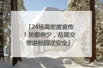24场高密度宣传！暑假前夕，岳麓交警进校园送安全