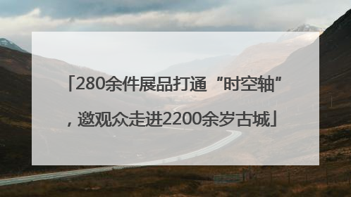280余件展品打通“时空轴”，邀观众走进2200余岁古城