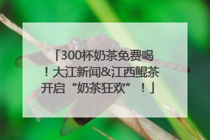 300杯奶茶免费喝！大江新闻&江西鲲茶开启“奶茶狂欢”！