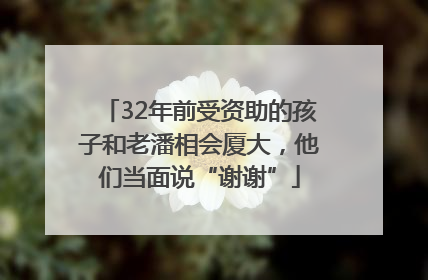 32年前受资助的孩子和老潘相会厦大，他们当面说“谢谢”