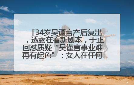 34岁吴谨言产后复出，透露在看新剧本，于正回怼质疑“吴谨言事业难再有起色”：女人在任何年纪都有她的光彩