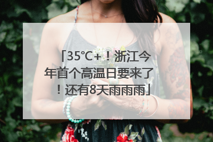 35℃+！浙江今年首个高温日要来了！还有8天雨雨雨