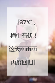 37℃，梅中有伏！这天雨雨雨再度回归