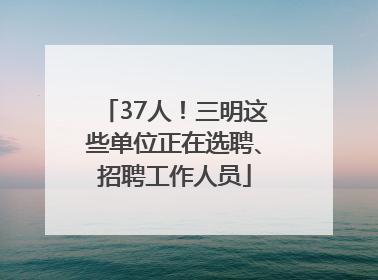 37人！三明这些单位正在选聘、招聘工作人员