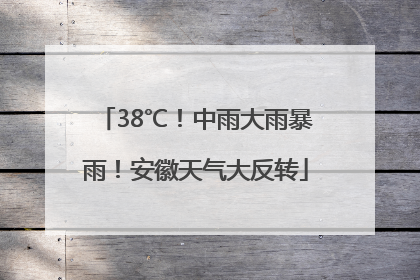 38℃！中雨大雨暴雨！安徽天气大反转
