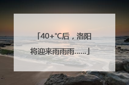40+℃后，洛阳将迎来雨雨雨……