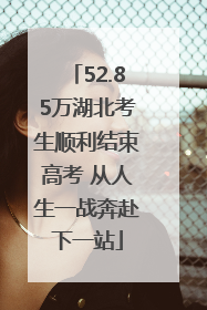 52.85万湖北考生顺利结束高考 从人生一战奔赴下一站