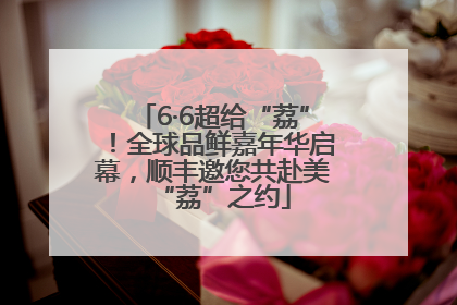 6·6超给“荔”！全球品鲜嘉年华启幕，顺丰邀您共赴美“荔”之约
