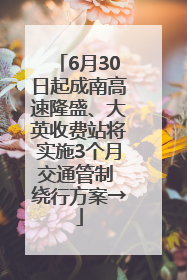 6月30日起成南高速隆盛、大英收费站将实施3个月交通管制 绕行方案→