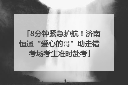 8分钟紧急护航！济南恒通“爱心的哥”助走错考场考生准时赴考