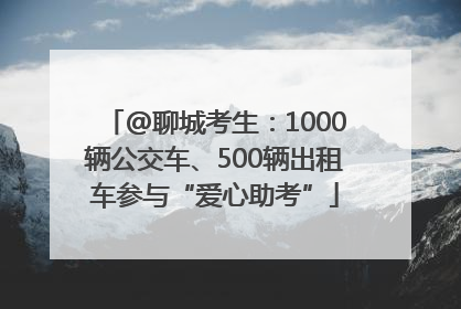 @聊城考生：1000辆公交车、500辆出租车参与“爱心助考”