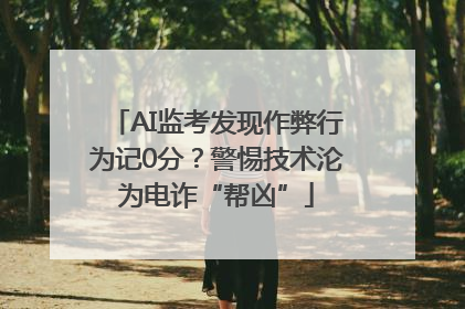 AI监考发现作弊行为记0分？警惕技术沦为电诈“帮凶”