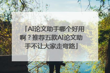 AI论文助手哪个好用啊？推荐五款AI论文助手不让大家走弯路