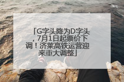 G字头降为D字头，7月1日起票价下调！济莱高铁运营迎来重大调整