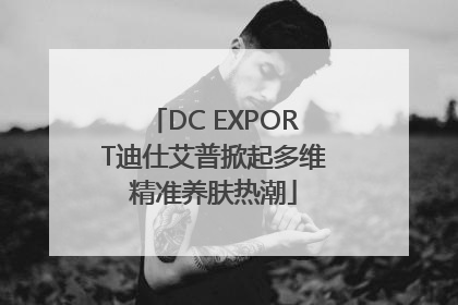 DC EXPORT迪仕艾普掀起多维精准养肤热潮