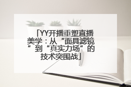 YY开播重塑直播美学：从“面具滤镜”到“真实力场”的技术突围战