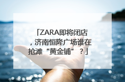 ZARA即将闭店，济南恒隆广场谁在抢滩“黄金铺”？